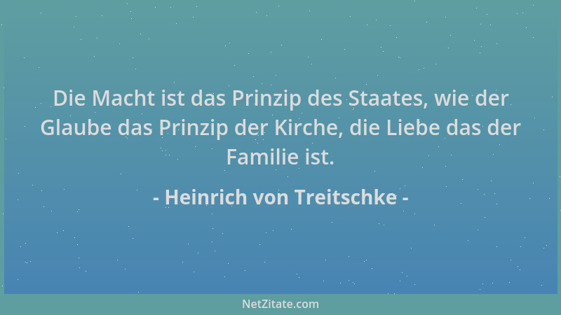Heinrich von Treitschke - Die Macht ist das Prinzip des Staates, wie der Glaube das Prinzip der Kirche, die Liebe das der F...