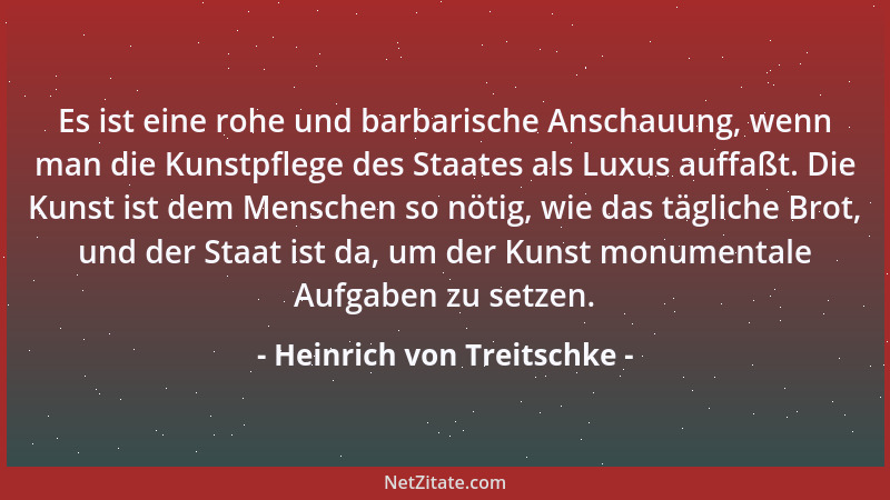 Heinrich von Treitschke - Es ist eine rohe und barbarische Anschauung, wenn man die Kunstpflege des Staates als Luxus auffa...