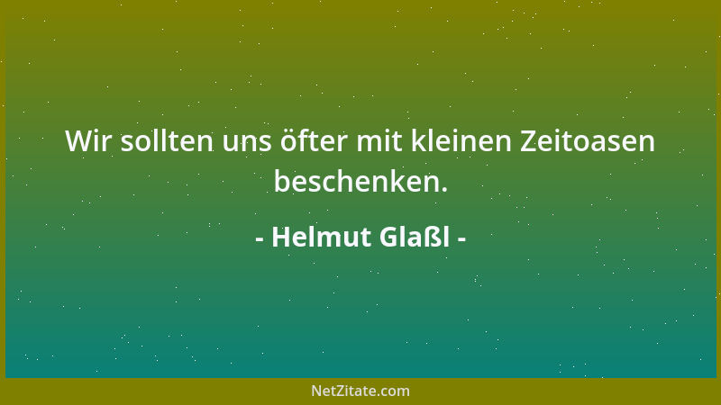 Helmut Glaßl - Wir sollten uns öfter mit kleinen Zeitoasen beschenken....