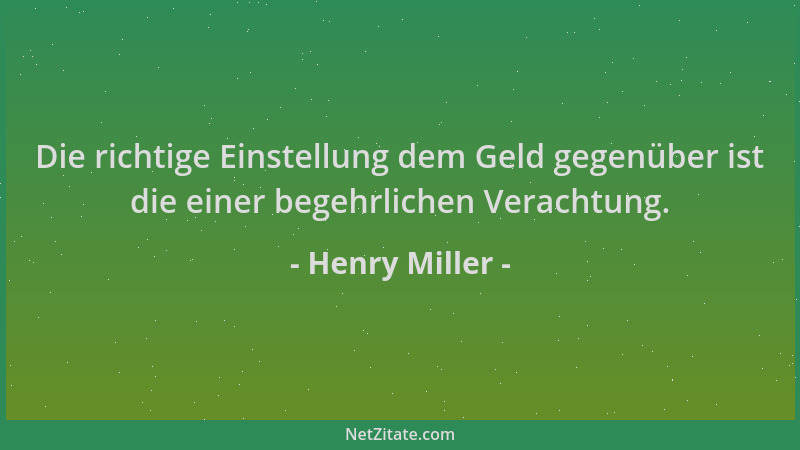 Henry Miller - Die richtige Einstellung dem Geld gegenüber ist die einer begehrlichen Verachtung....