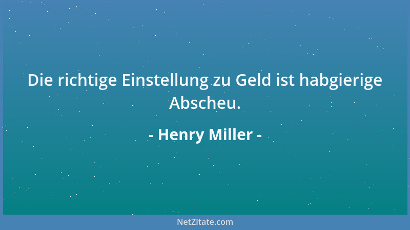 Henry Miller - Die richtige Einstellung zu Geld ist habgierige Abscheu....