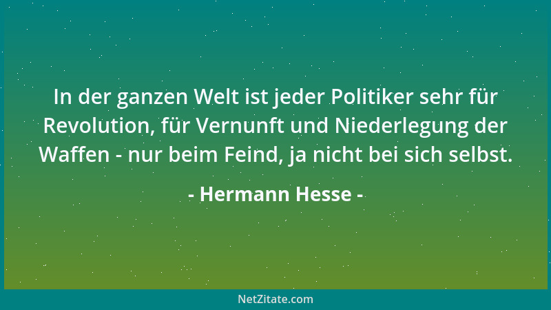 Hermann Hesse - In der ganzen Welt ist jeder Politiker sehr für Revolution, für Vernunft und Niederlegung der Waffen - nur...
