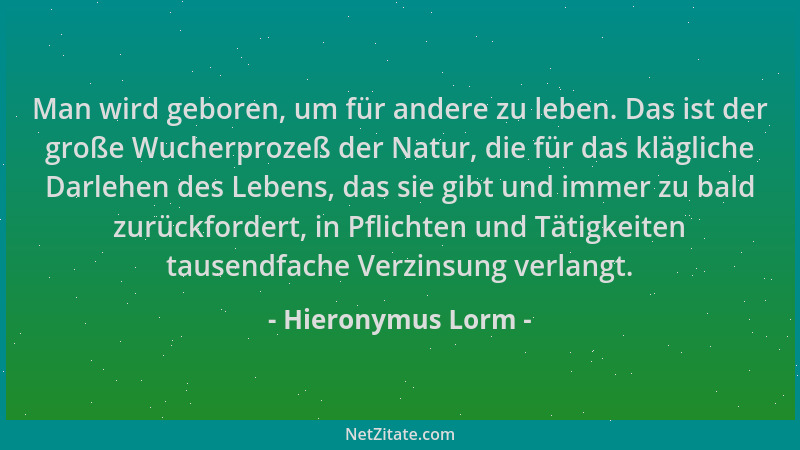 Hieronymus Lorm - Man wird geboren, um für andere zu leben. Das ist der große Wucherprozeß der Natur, die für das klägliche...