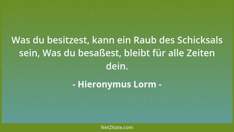 Hieronymus Lorm - Was du besitzest, kann ein Raub des Schicksals sein, Was du besaßest, bleibt für alle Zeiten dein....