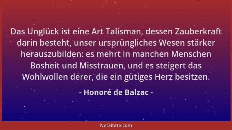 Honoré de Balzac - Das Unglück ist eine Art Talisman, dessen Zauberkraft darin besteht, unser ursprüngliches Wesen stärker...