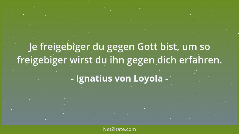 Ignatius von Loyola - Je freigebiger du gegen Gott bist, um so freigebiger wirst du ihn gegen dich erfahren....
