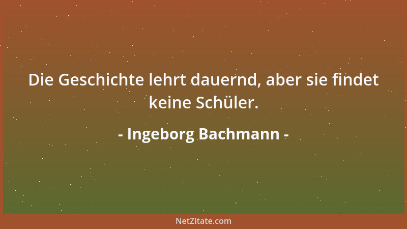 Ingeborg Bachmann - Die Geschichte lehrt dauernd, aber sie findet keine Schüler....