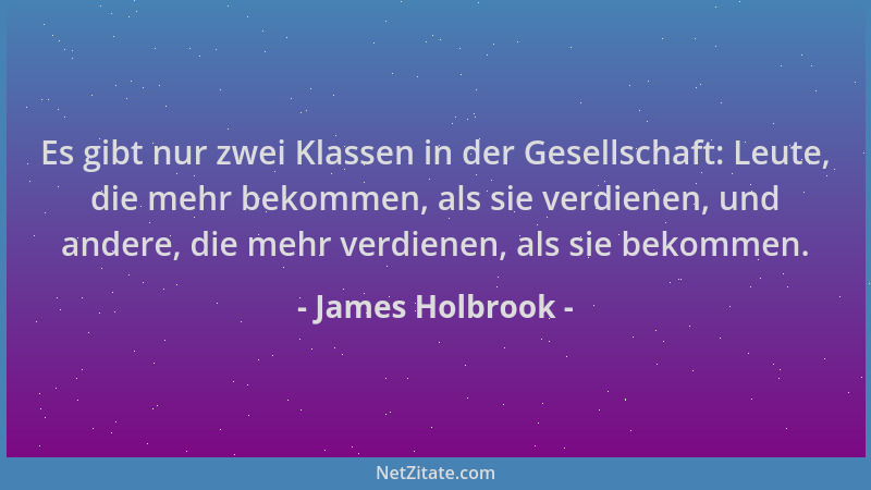 James Holbrook - Es gibt nur zwei Klassen in der Gesellschaft: Leute, die mehr bekommen, als sie verdienen, und andere, die...