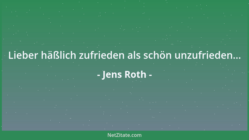 Jens Roth - Lieber häßlich zufrieden als schön unzufrieden......