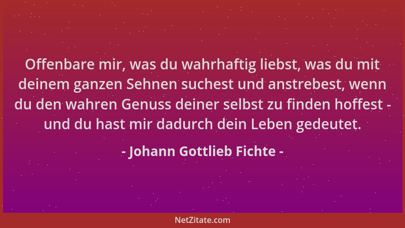 Johann Gottlieb Fichte - Offenbare mir, was du wahrhaftig liebst, was du mit deinem ganzen Sehnen suchest und anstrebest, w...