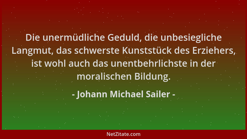 Johann Michael Sailer - Die unermüdliche Geduld, die unbesiegliche Langmut, das schwerste Kunststück des Erziehers, ist woh...