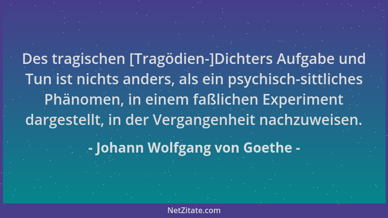 Johann Wolfgang von Goethe - Des tragischen [Tragödien-]Dichters Aufgabe und Tun ist nichts anders, als ein psychisch-sittl...
