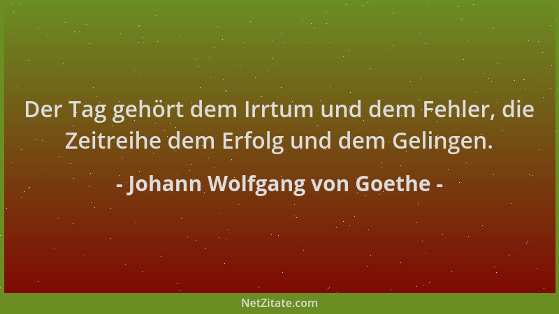Johann Wolfgang von Goethe - Der Tag gehört dem Irrtum und dem Fehler, die Zeitreihe dem Erfolg und dem Gelingen....