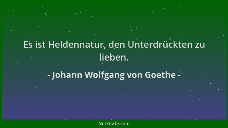 Johann Wolfgang von Goethe - Es ist Heldennatur, den Unterdrückten zu lieben....
