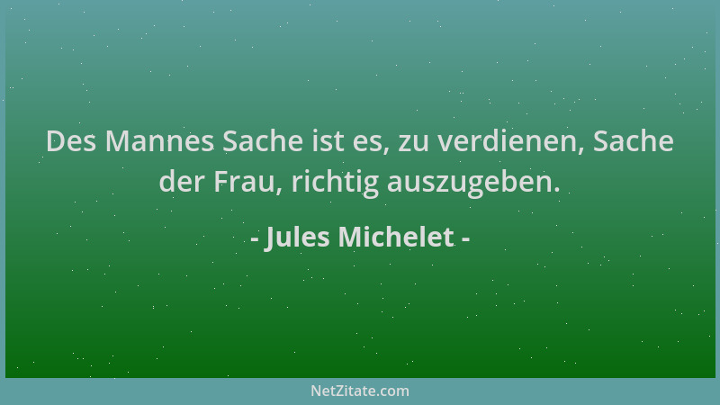 Jules Michelet - Des Mannes Sache ist es, zu verdienen, Sache der Frau, richtig auszugeben....