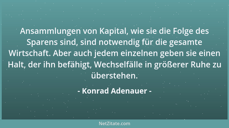 Konrad Adenauer - Ansammlungen von Kapital, wie sie die Folge des Sparens sind, sind notwendig für die gesamte Wirtschaft....