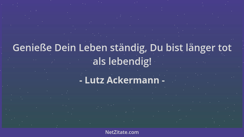 Lutz Ackermann - Genieße Dein Leben ständig, Du bist länger tot als lebendig!...