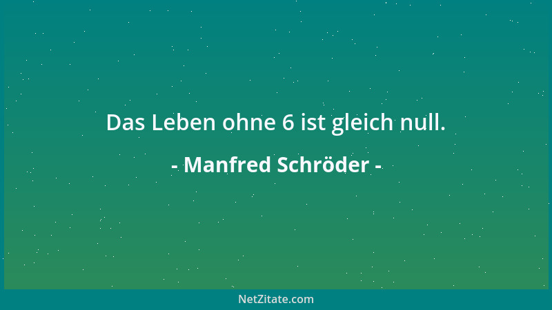 Manfred Schröder - Das Leben ohne 6 ist gleich null....