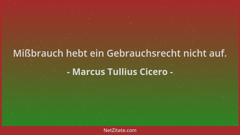 Marcus Tullius Cicero - Mißbrauch hebt ein Gebrauchsrecht nicht auf....