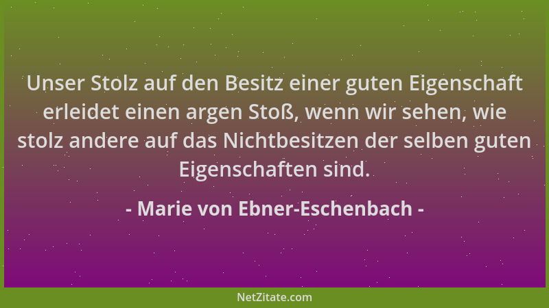 Marie von Ebner-Eschenbach - Unser Stolz auf den Besitz einer guten Eigenschaft erleidet einen argen Stoß, wenn wir sehen,...