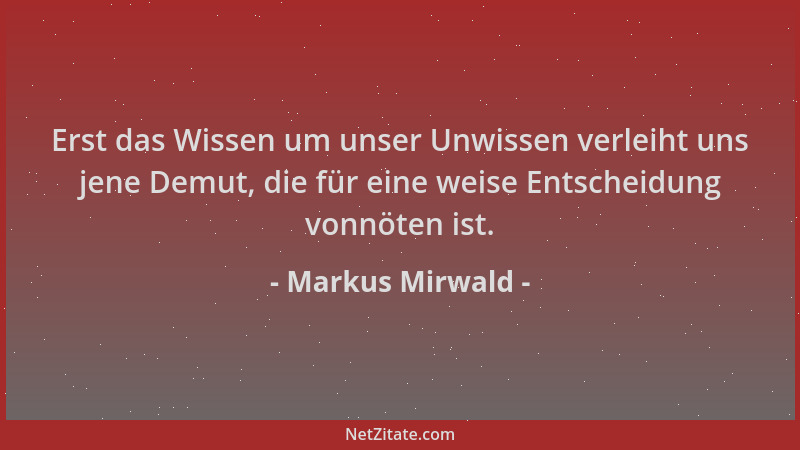 Markus Mirwald - Erst das Wissen um unser Unwissen verleiht uns jene Demut, die für eine weise Entscheidung vonnöten ist....
