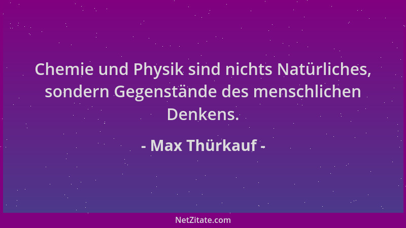 Max Thürkauf - Chemie und Physik sind nichts Natürliches, sondern Gegenstände des menschlichen Denkens....