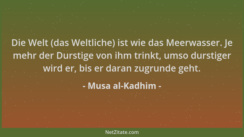 Musa al-Kadhim - Die Welt (das Weltliche) ist wie das Meerwasser. Je mehr der Durstige von ihm trinkt, umso durstiger wird...