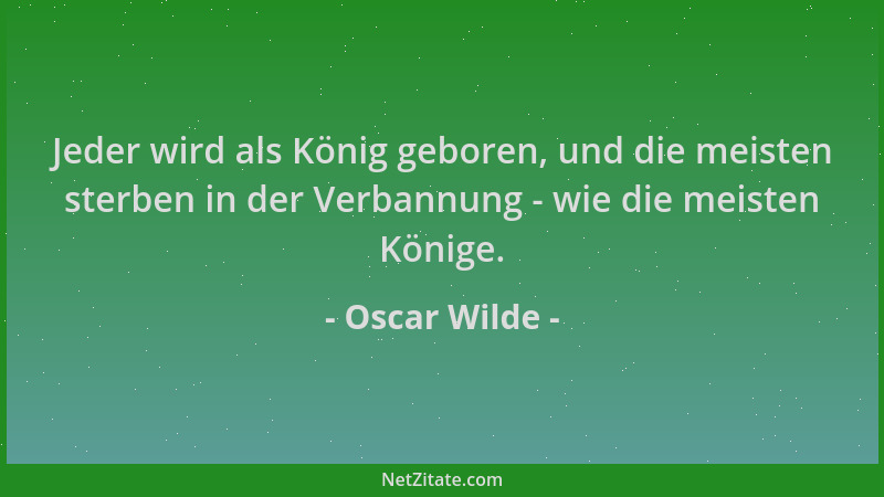 Oscar Wilde - Jeder wird als König geboren, und die meisten sterben in der Verbannung - wie die meisten Könige....