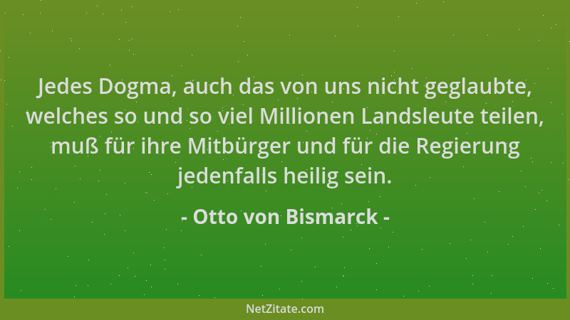 Otto von Bismarck - Jedes Dogma, auch das von uns nicht geglaubte, welches so und so viel Millionen Landsleute teilen, muß...