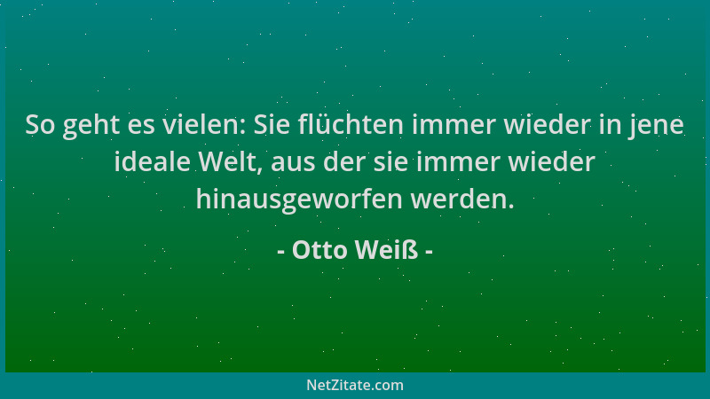 Otto Weiß - So geht es vielen: Sie flüchten immer wieder in jene ideale Welt, aus der sie immer wieder hinausgeworfen werde...