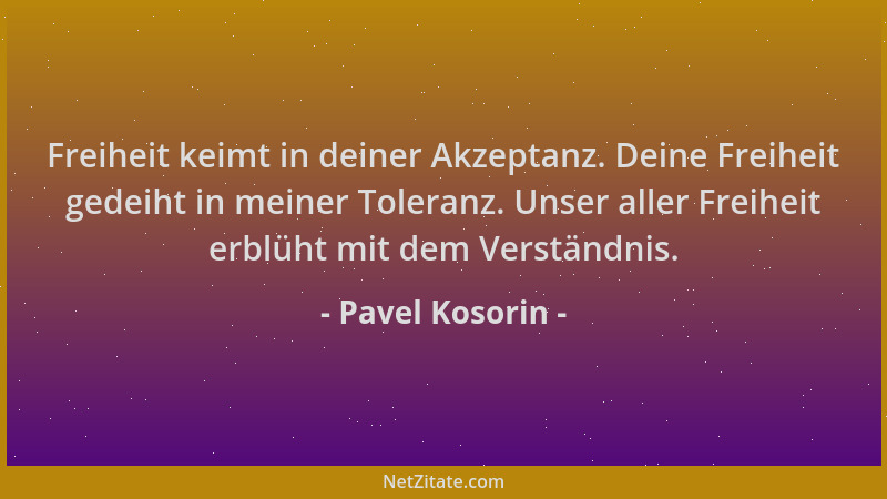 Pavel Kosorin - Freiheit keimt in deiner Akzeptanz. Deine Freiheit gedeiht in meiner Toleranz. Unser aller Freiheit erblüht...