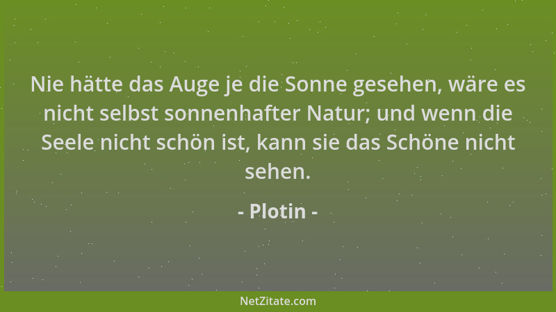 Plotin - Nie hätte das Auge je die Sonne gesehen, wäre es nicht selbst sonnenhafter Natur; und wenn die Seele nicht schön i...