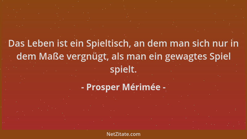 Prosper Mérimée - Das Leben ist ein Spieltisch, an dem man sich nur in dem Maße vergnügt, als man ein gewagtes Spiel spielt...