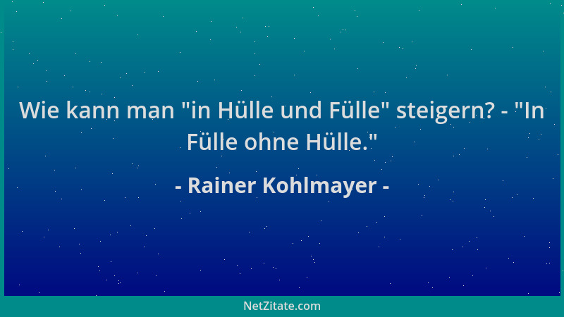 Rainer Kohlmayer - Wie kann man  "in Hülle und Fülle " steigern? -  "In Fülle ohne Hülle. "...