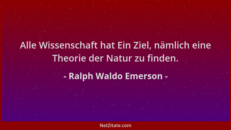 Ralph Waldo Emerson - Alle Wissenschaft hat Ein Ziel, nämlich eine Theorie der Natur zu finden....