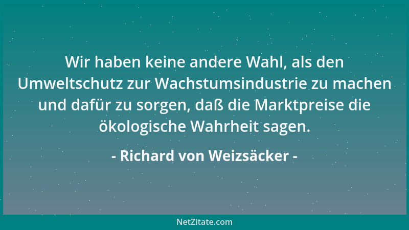 Richard von Weizsäcker - Wir haben keine andere Wahl, als den Umweltschutz zur Wachstumsindustrie zu machen und dafür zu so...