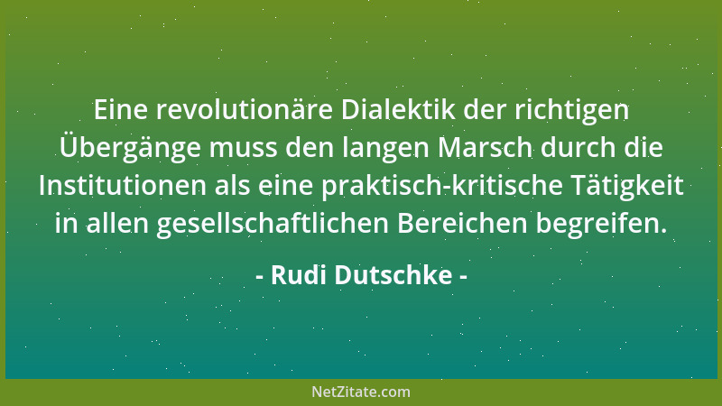 Rudi Dutschke - Eine revolutionäre Dialektik der richtigen Übergänge muss den langen Marsch durch die Institutionen als ein...