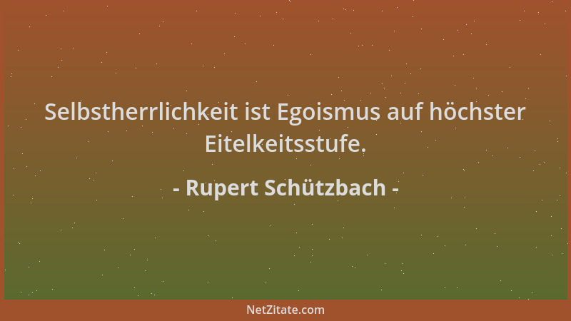 Rupert Schützbach - Selbstherrlichkeit ist Egoismus auf höchster Eitelkeitsstufe....
