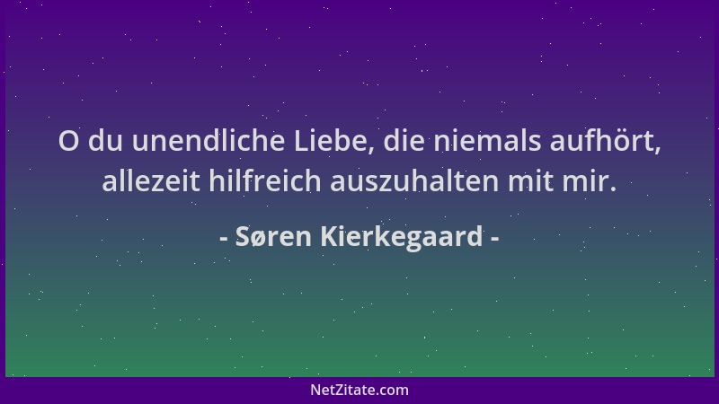 Søren Kierkegaard - O du unendliche Liebe, die niemals aufhört, allezeit hilfreich auszuhalten mit mir....
