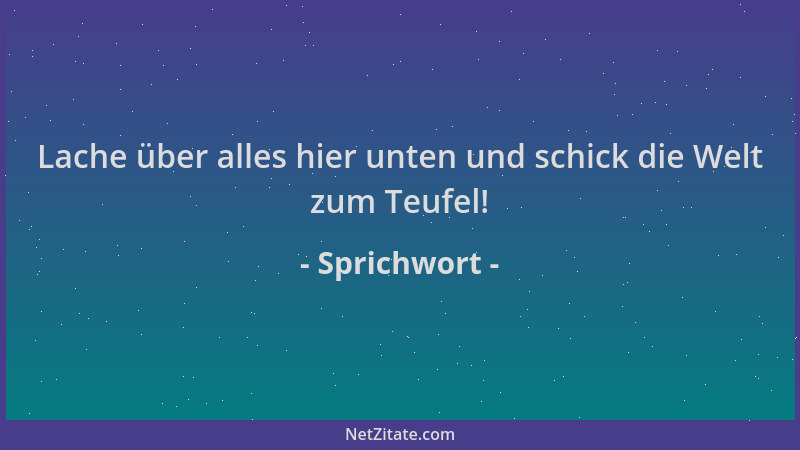 Sprichwort - Lache über alles hier unten und schick die Welt zum Teufel!...