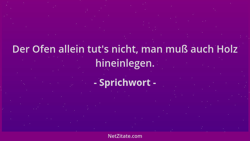 Sprichwort - Der Ofen allein tut 's nicht, man muß auch Holz hineinlegen....