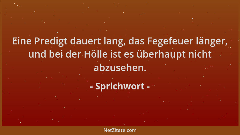 Sprichwort - Eine Predigt dauert lang, das Fegefeuer länger, und bei der Hölle ist es überhaupt nicht abzusehen....
