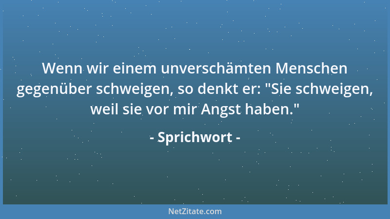 Sprichwort - Wenn wir einem unverschämten Menschen gegenüber schweigen, so denkt er:  "Sie schweigen, weil sie vor mir Angst...