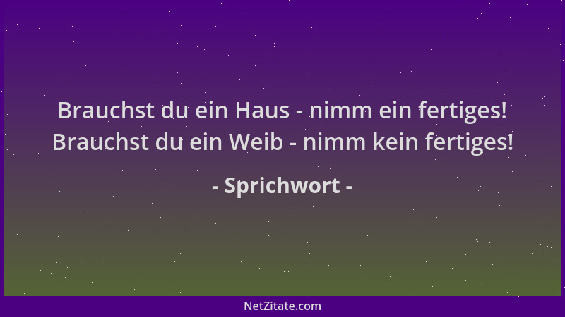 Sprichwort - Brauchst du ein Haus - nimm ein fertiges! Brauchst du ein Weib - nimm kein fertiges!...
