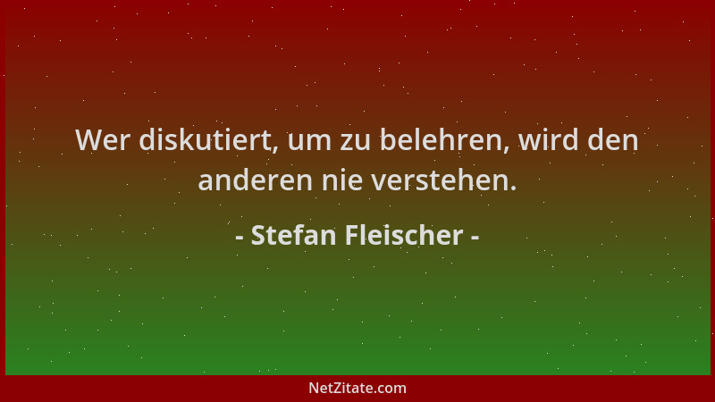 Stefan Fleischer - Wer diskutiert, um zu belehren, wird den anderen nie verstehen....