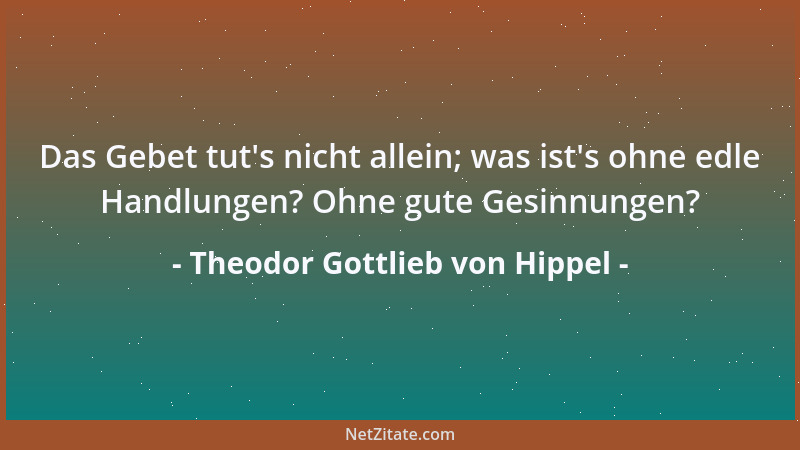 Theodor Gottlieb von Hippel - Das Gebet tut 's nicht allein; was ist 's ohne edle Handlungen? Ohne gute Gesinnungen?...