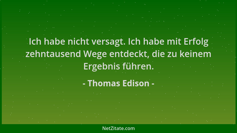 Thomas Edison - Ich habe nicht versagt. Ich habe mit Erfolg zehntausend Wege entdeckt, die zu keinem Ergebnis führen....
