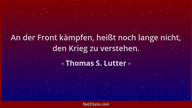 Thomas S. Lutter - An der Front kämpfen, heißt noch lange nicht, den Krieg zu verstehen....