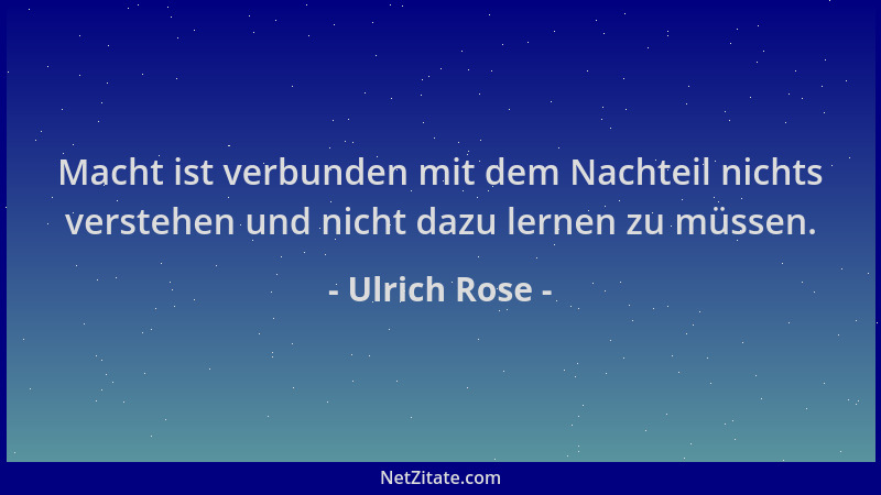 Ulrich Rose - Macht ist verbunden mit dem Nachteil nichts verstehen und nicht dazu lernen zu müssen....