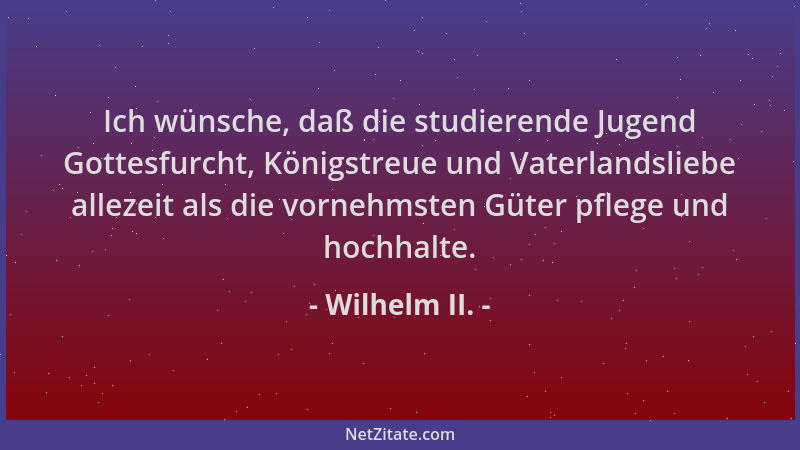 Wilhelm II. - Ich wünsche, daß die studierende Jugend Gottesfurcht, Königstreue und Vaterlandsliebe allezeit als die vorneh...